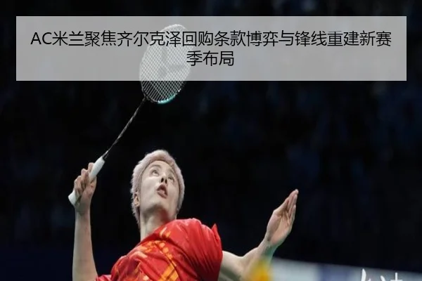 AC米兰聚焦齐尔克泽回购条款博弈与锋线重建新赛季布局