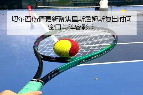 切尔西伤情更新聚焦里斯詹姆斯复出时间窗口与阵容影响