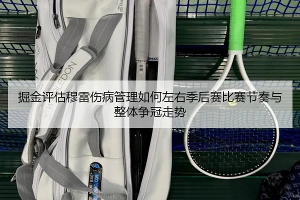 掘金评估穆雷伤病管理如何左右季后赛比赛节奏与整体争冠走势