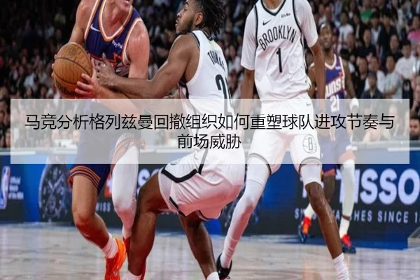 马竞分析格列兹曼回撤组织如何重塑球队进攻节奏与前场威胁