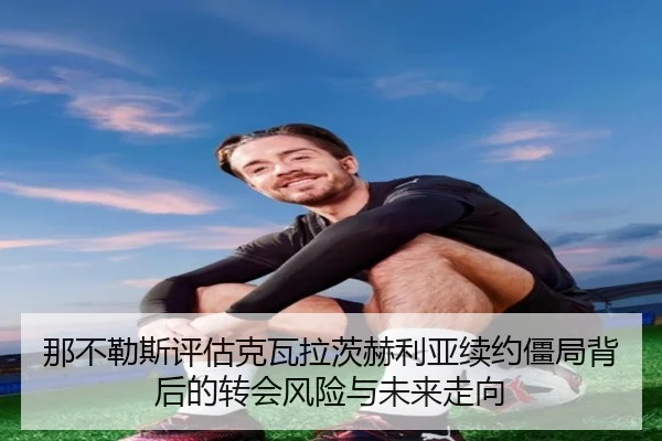 那不勒斯评估克瓦拉茨赫利亚续约僵局背后的转会风险与未来走向 - kaiyun