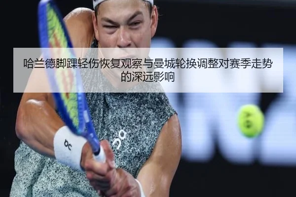 哈兰德脚踝轻伤恢复观察与曼城轮换调整对赛季走势的深远影响