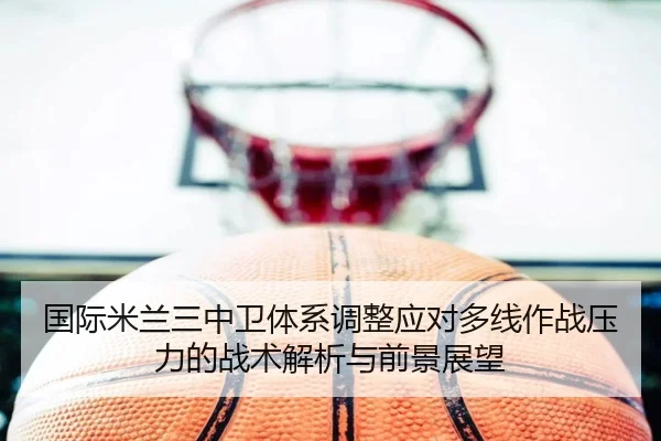 国际米兰三中卫体系调整应对多线作战压力的战术解析与前景展望 - kaiyun