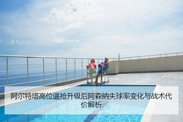 阿尔特塔高位逼抢升级后阿森纳失球率变化与战术代价解析 - kaiyun