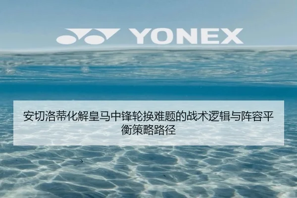 安切洛蒂化解皇马中锋轮换难题的战术逻辑与阵容平衡策略路径 - kaiyun