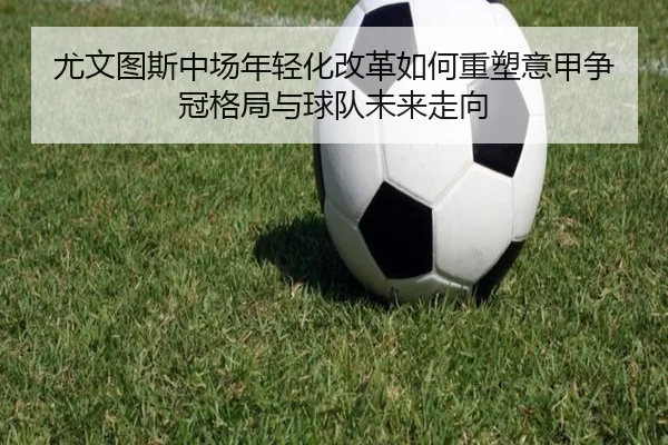 尤文图斯中场年轻化改革如何重塑意甲争冠格局与球队未来走向