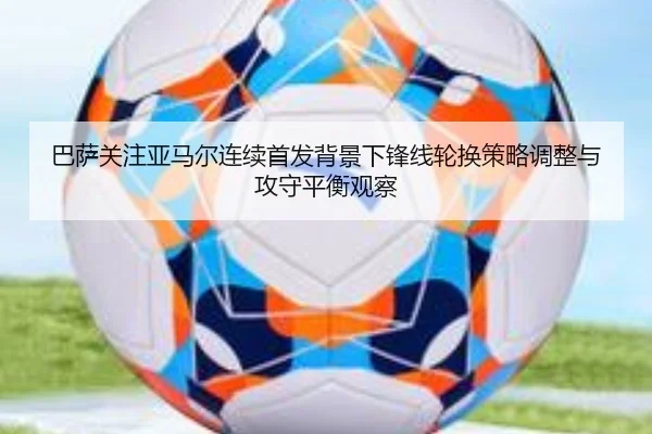 巴萨关注亚马尔连续首发背景下锋线轮换策略调整与攻守平衡观察 - kaiyun