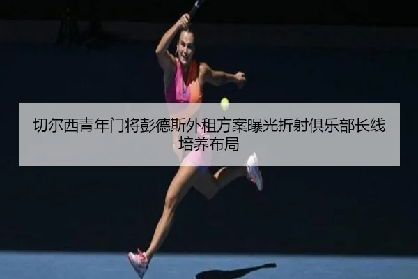 切尔西青年门将彭德斯外租方案曝光折射俱乐部长线培养布局 - kaiyun