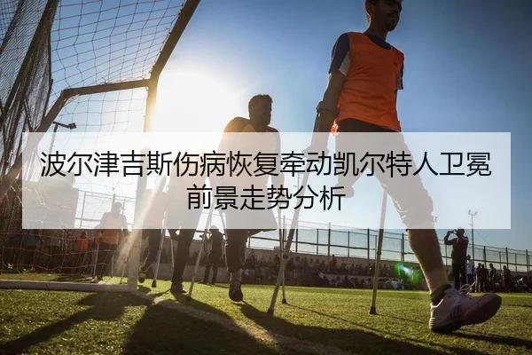 波尔津吉斯伤病恢复牵动凯尔特人卫冕前景走势分析 - kaiyun